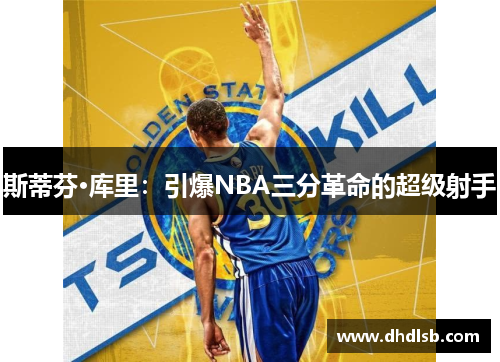 斯蒂芬·库里：引爆NBA三分革命的超级射手