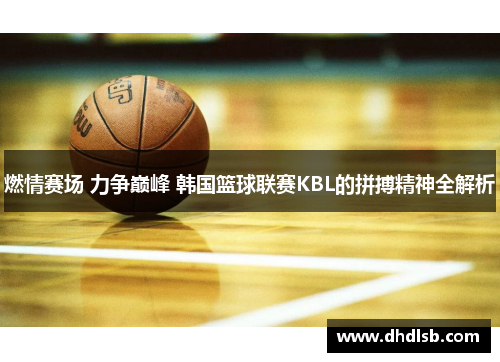 燃情赛场 力争巅峰 韩国篮球联赛KBL的拼搏精神全解析