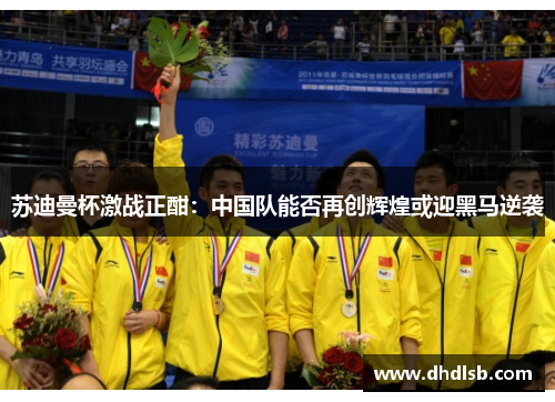 苏迪曼杯激战正酣：中国队能否再创辉煌或迎黑马逆袭