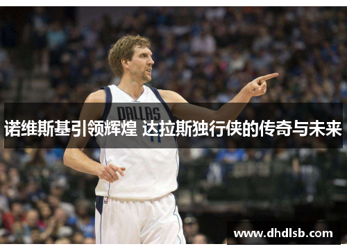 诺维斯基引领辉煌 达拉斯独行侠的传奇与未来