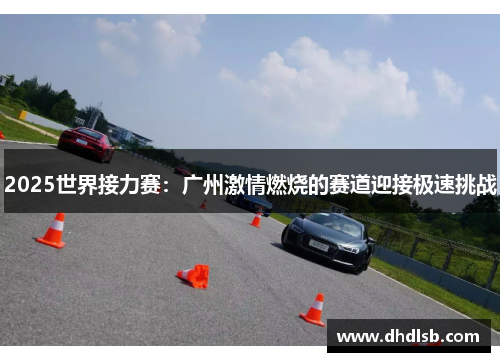 2025世界接力赛：广州激情燃烧的赛道迎接极速挑战