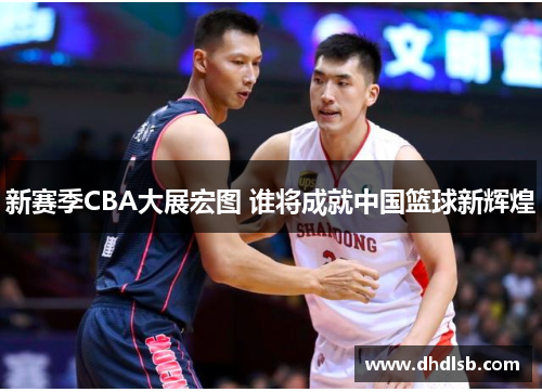 新赛季CBA大展宏图 谁将成就中国篮球新辉煌
