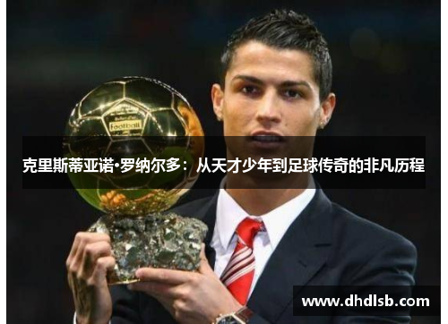 克里斯蒂亚诺·罗纳尔多：从天才少年到足球传奇的非凡历程