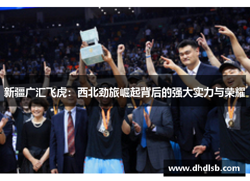 新疆广汇飞虎：西北劲旅崛起背后的强大实力与荣耀