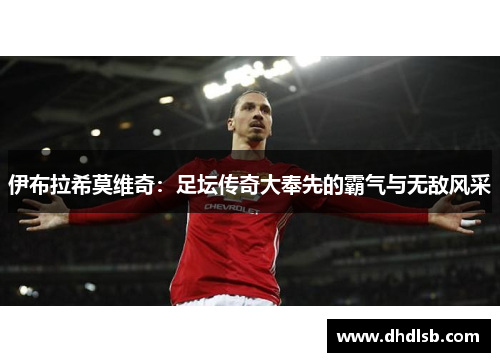 伊布拉希莫维奇：足坛传奇大奉先的霸气与无敌风采