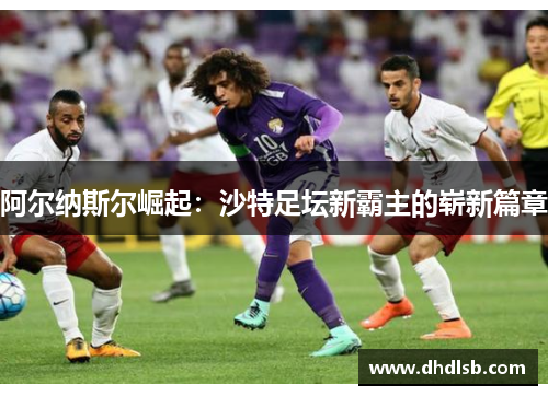 阿尔纳斯尔崛起：沙特足坛新霸主的崭新篇章