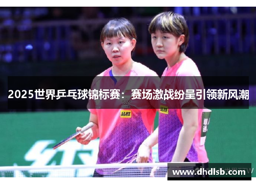2025世界乒乓球锦标赛：赛场激战纷呈引领新风潮