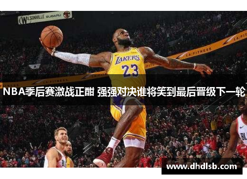 NBA季后赛激战正酣 强强对决谁将笑到最后晋级下一轮