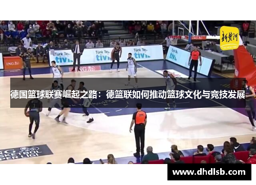 德国篮球联赛崛起之路：德篮联如何推动篮球文化与竞技发展