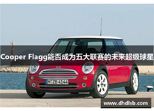 Cooper Flagg能否成为五大联赛的未来超级球星