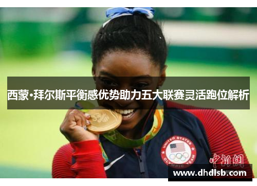 西蒙·拜尔斯平衡感优势助力五大联赛灵活跑位解析