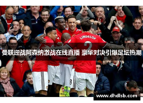 曼联迎战阿森纳激战在线直播 豪华对决引爆足坛热潮