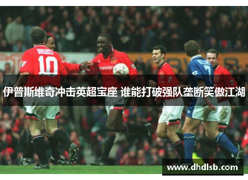 伊普斯维奇冲击英超宝座 谁能打破强队垄断笑傲江湖