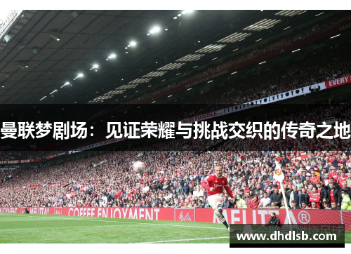 曼联梦剧场：见证荣耀与挑战交织的传奇之地
