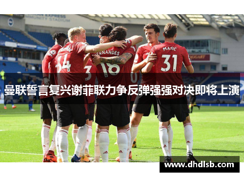 曼联誓言复兴谢菲联力争反弹强强对决即将上演