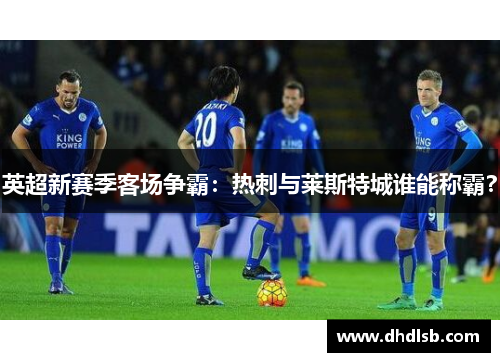 英超新赛季客场争霸：热刺与莱斯特城谁能称霸？