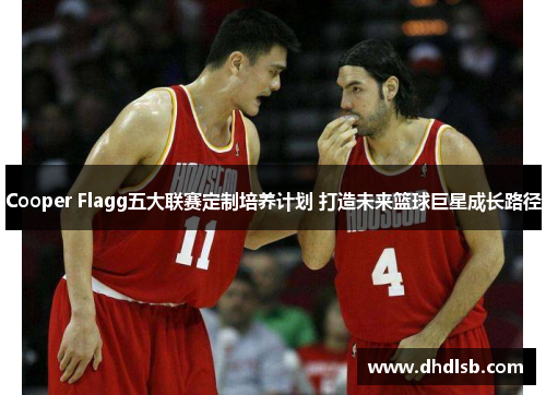Cooper Flagg五大联赛定制培养计划 打造未来篮球巨星成长路径