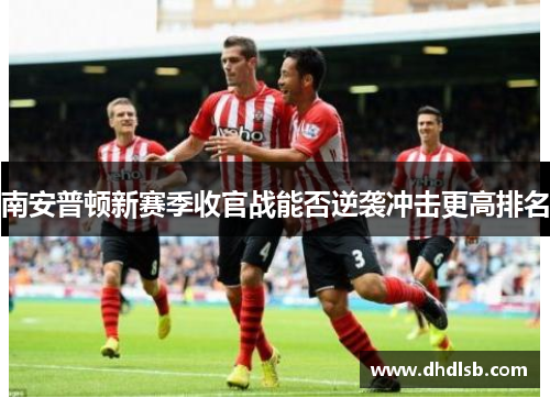 南安普顿新赛季收官战能否逆袭冲击更高排名